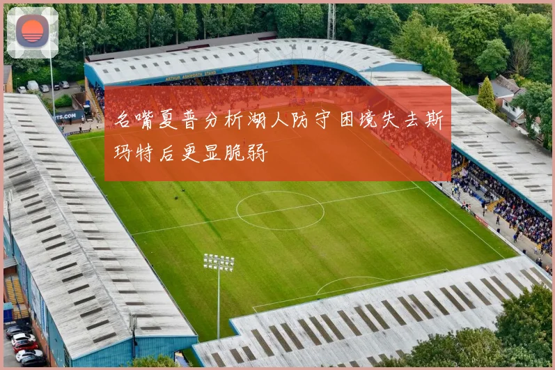 名嘴夏普分析湖人防守困境失去斯玛特后更显脆弱