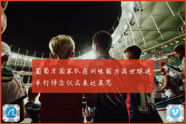 葡萄牙国家队在训练前为离世球迷举行悼念仪式表达哀思