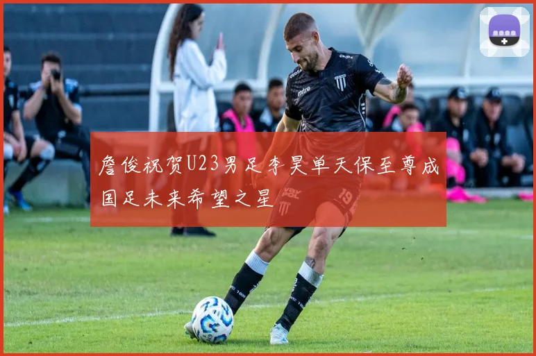 詹俊祝贺U23男足李昊单天保至尊成国足未来希望之星