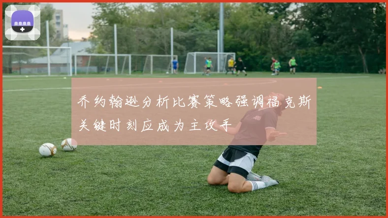 乔约翰逊分析比赛策略强调福克斯关键时刻应成为主攻手