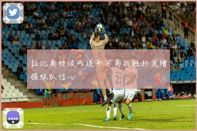 拉比奥特谈两连平不易战胜科莫增强球队信心