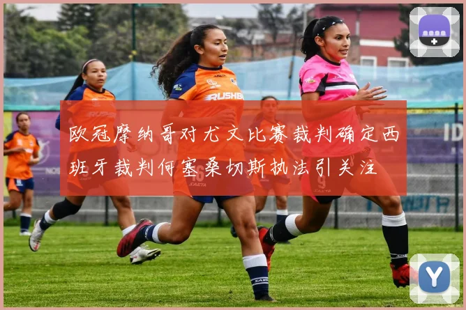 欧冠摩纳哥对尤文比赛裁判确定西班牙裁判何塞桑切斯执法引关注