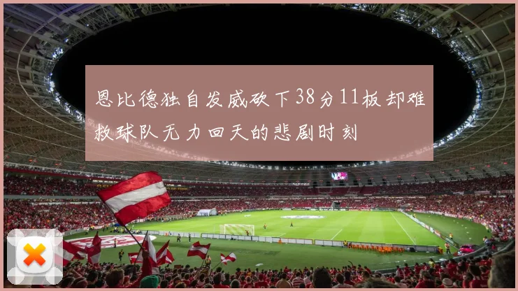 恩比德独自发威砍下38分11板却难救球队无力回天的悲剧时刻