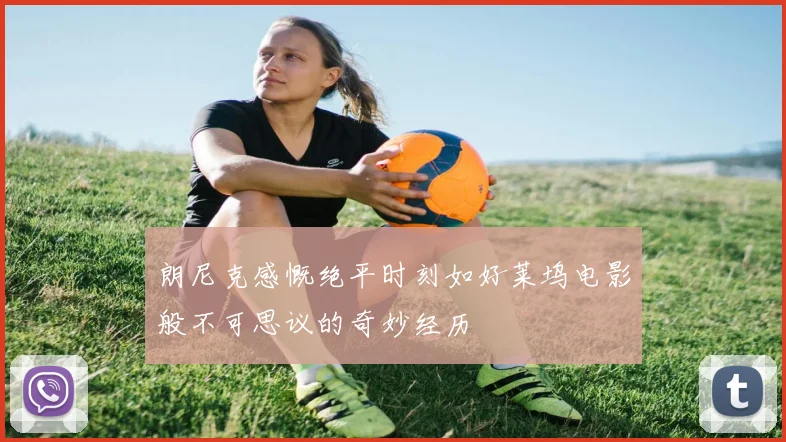 朗尼克感慨绝平时刻如好莱坞电影般不可思议的奇妙经历
