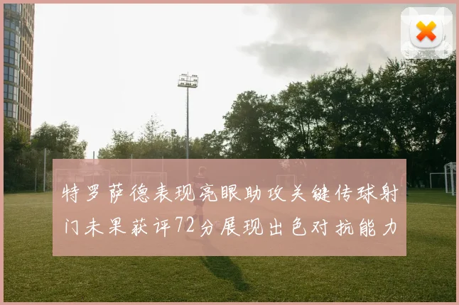 特罗萨德表现亮眼助攻关键传球射门未果获评72分展现出色对抗能力