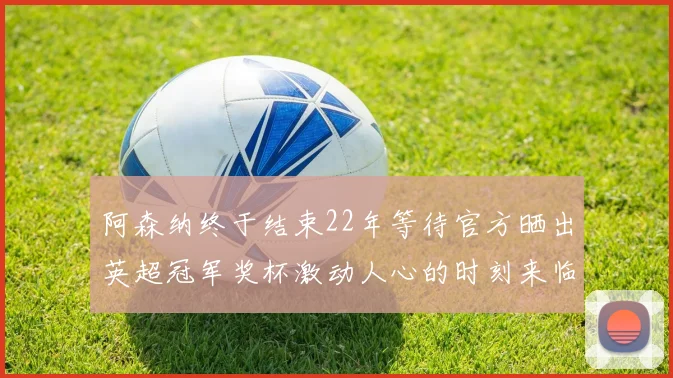 阿森纳终于结束22年等待官方晒出英超冠军奖杯激动人心的时刻来临