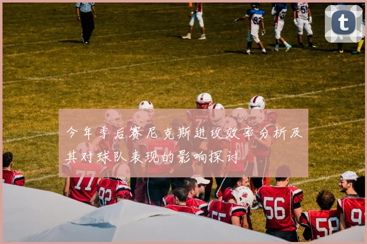 今年季后赛尼克斯进攻效率分析及其对球队表现的影响探讨