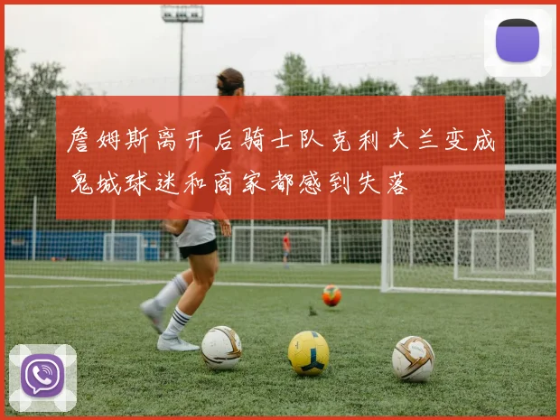 詹姆斯离开后骑士队克利夫兰变成鬼城球迷和商家都感到失落