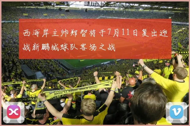 西海岸主帅郑智将于7月11日复出迎战新鹏城球队客场之战