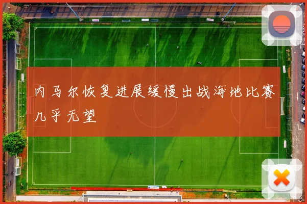 内马尔恢复进展缓慢出战海地比赛几乎无望