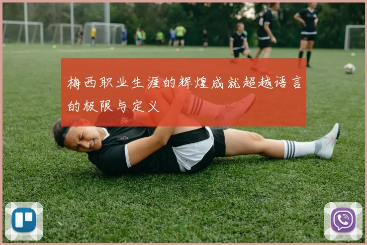梅西职业生涯的辉煌成就超越语言的极限与定义