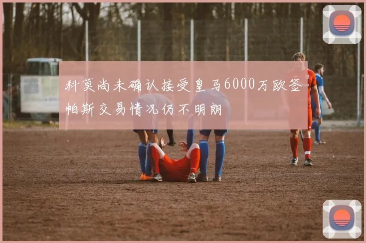 科莫尚未确认接受皇马6000万欧签帕斯交易情况仍不明朗