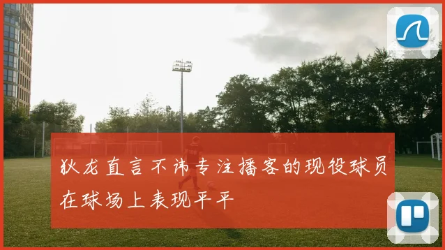 狄龙直言不讳专注播客的现役球员在球场上表现平平