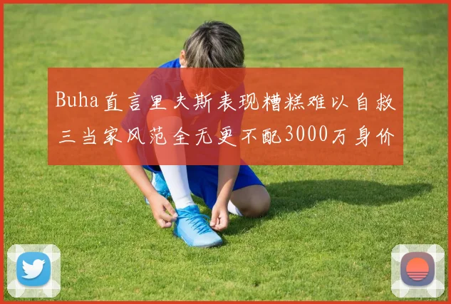 Buha直言里夫斯表现糟糕难以自救三当家风范全无更不配3000万身价