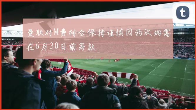 曼联对M费转会保持谨慎因西汉姆需在6月30日前筹款
