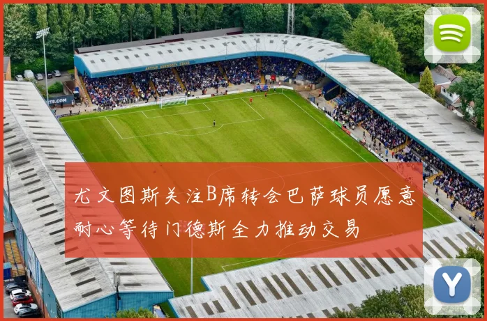 尤文图斯关注B席转会巴萨球员愿意耐心等待门德斯全力推动交易