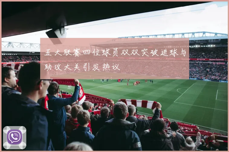 五大联赛四位球员双双突破进球与助攻大关引发热议