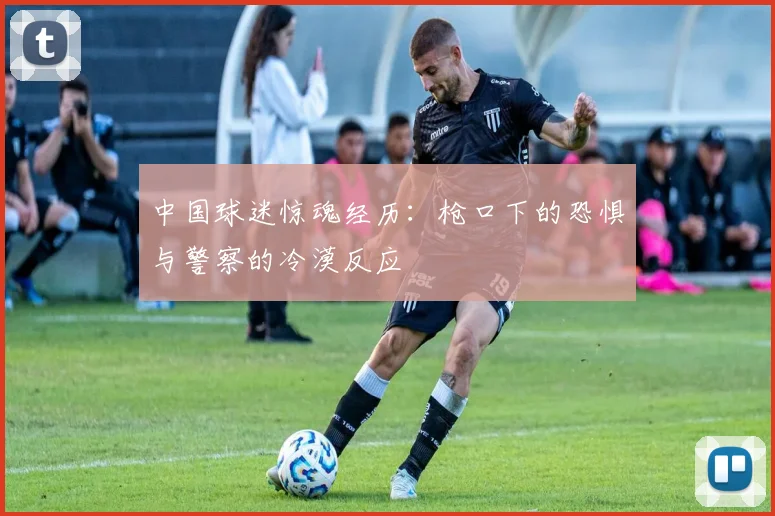 中国球迷惊魂经历：枪口下的恐惧与警察的冷漠反应