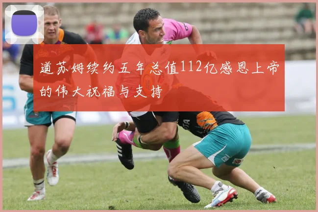 道苏姆续约五年总值112亿感恩上帝的伟大祝福与支持