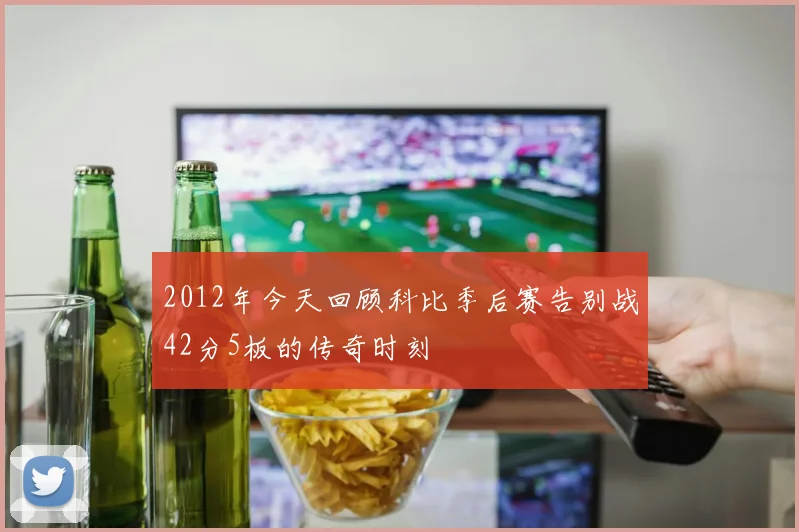 2012年今天回顾科比季后赛告别战42分5板的传奇时刻