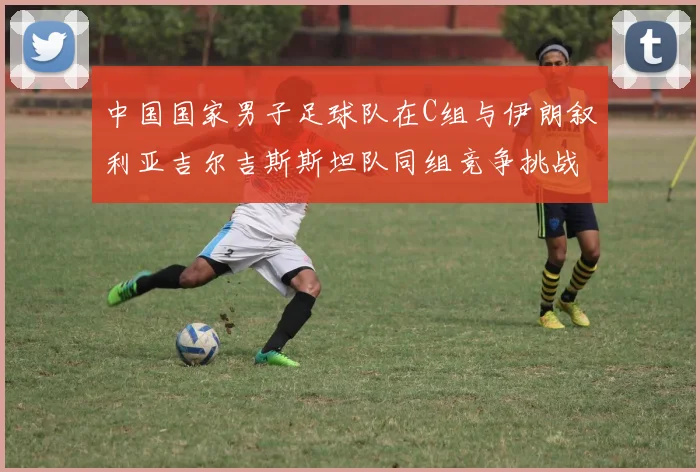 中国国家男子足球队在C组与伊朗叙利亚吉尔吉斯斯坦队同组竞争挑战赛程