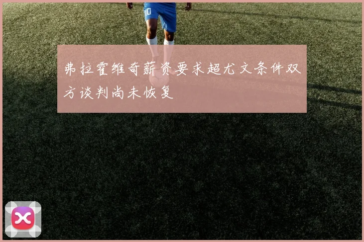 弗拉霍维奇薪资要求超尤文条件双方谈判尚未恢复