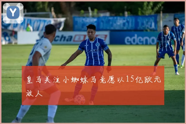 皇马关注小蜘蛛马竞愿以15亿欧元放人