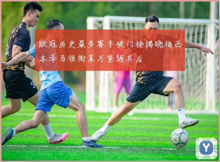 欧冠历史最多赛季破门榜揭晓梅西本泽马领衔莱万紧随其后